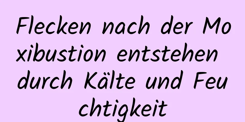 Flecken nach der Moxibustion entstehen durch Kälte und Feuchtigkeit