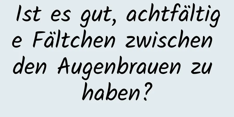 Ist es gut, achtfältige Fältchen zwischen den Augenbrauen zu haben?