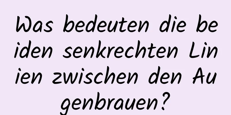 Was bedeuten die beiden senkrechten Linien zwischen den Augenbrauen?