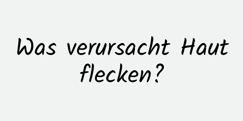 Was verursacht Hautflecken?