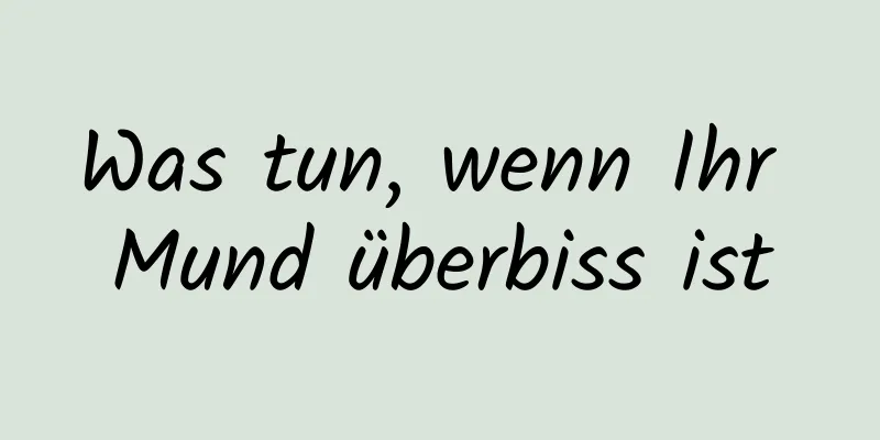 Was tun, wenn Ihr Mund überbiss ist