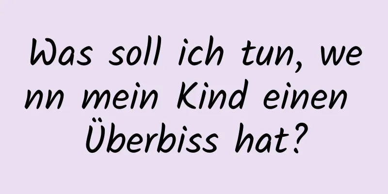 Was soll ich tun, wenn mein Kind einen Überbiss hat?