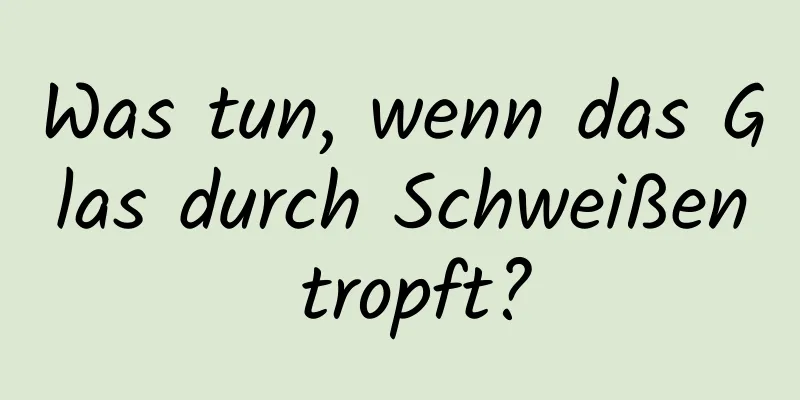 Was tun, wenn das Glas durch Schweißen tropft?