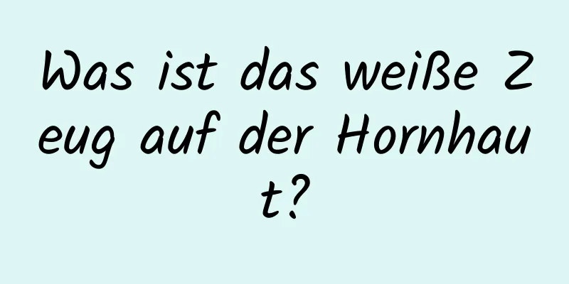 Was ist das weiße Zeug auf der Hornhaut?