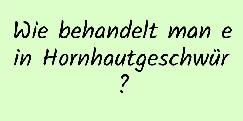 Wie behandelt man ein Hornhautgeschwür?