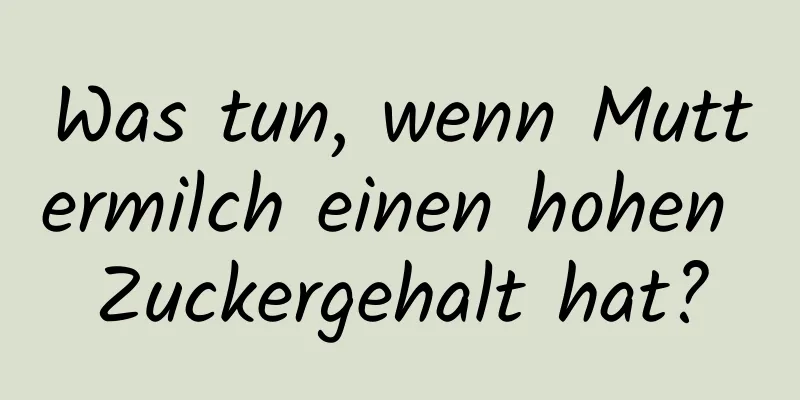 Was tun, wenn Muttermilch einen hohen Zuckergehalt hat?