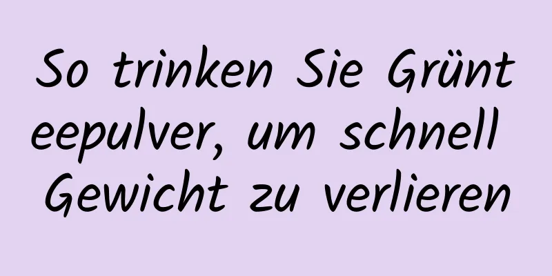 So trinken Sie Grünteepulver, um schnell Gewicht zu verlieren