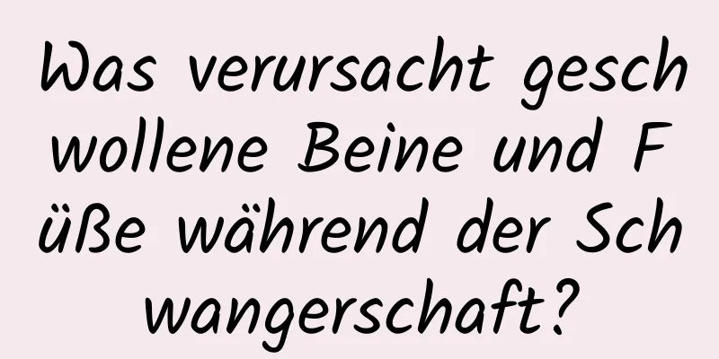 Was verursacht geschwollene Beine und Füße während der Schwangerschaft?