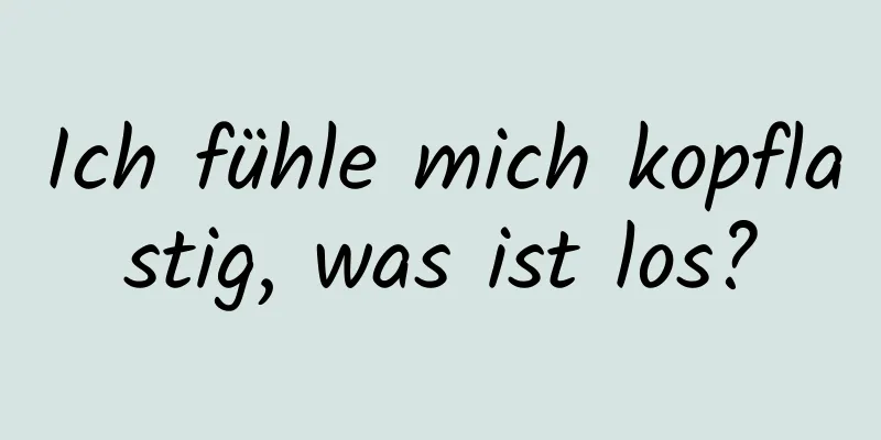 Ich fühle mich kopflastig, was ist los?