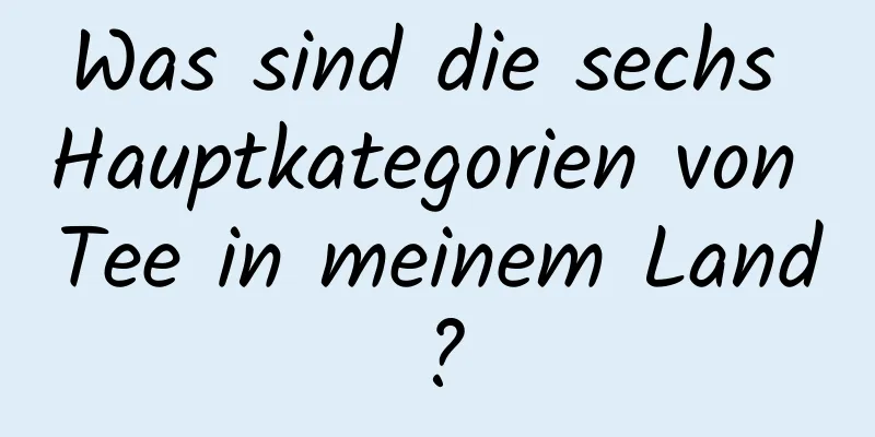 Was sind die sechs Hauptkategorien von Tee in meinem Land?