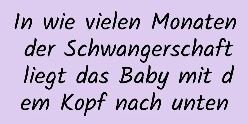 In wie vielen Monaten der Schwangerschaft liegt das Baby mit dem Kopf nach unten