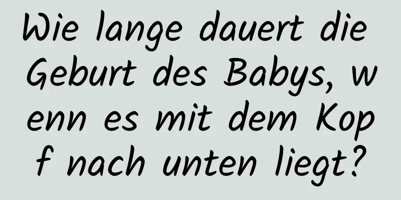 Wie lange dauert die Geburt des Babys, wenn es mit dem Kopf nach unten liegt?