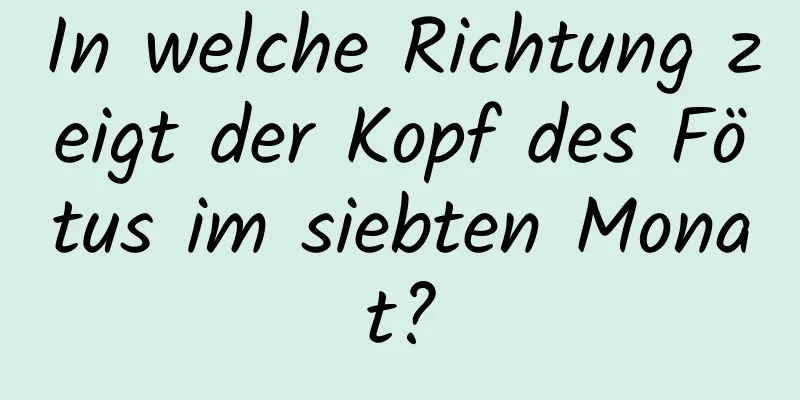 In welche Richtung zeigt der Kopf des Fötus im siebten Monat?