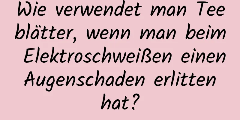 Wie verwendet man Teeblätter, wenn man beim Elektroschweißen einen Augenschaden erlitten hat?