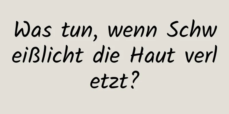 Was tun, wenn Schweißlicht die Haut verletzt?