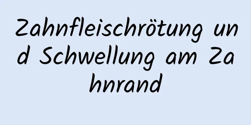 Zahnfleischrötung und Schwellung am Zahnrand