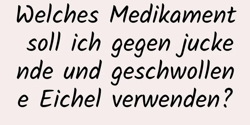 Welches Medikament soll ich gegen juckende und geschwollene Eichel verwenden?