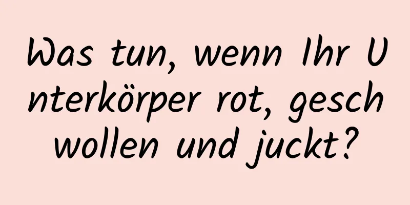 Was tun, wenn Ihr Unterkörper rot, geschwollen und juckt?