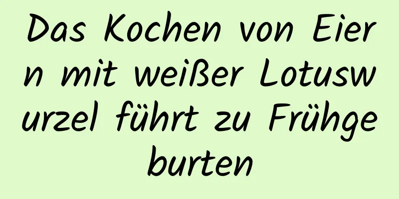 Das Kochen von Eiern mit weißer Lotuswurzel führt zu Frühgeburten