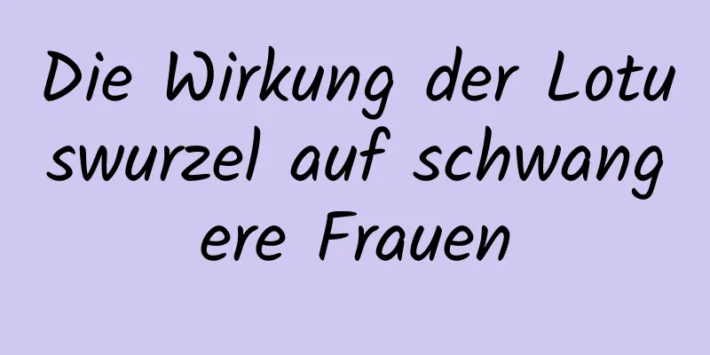 Die Wirkung der Lotuswurzel auf schwangere Frauen