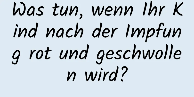 Was tun, wenn Ihr Kind nach der Impfung rot und geschwollen wird?