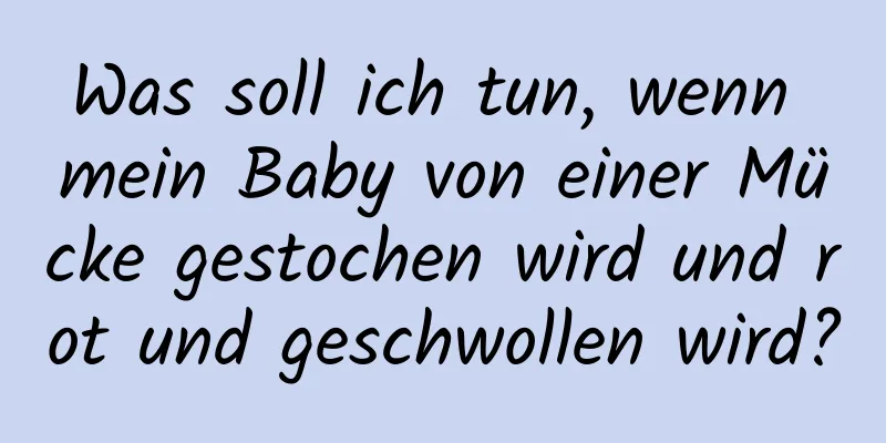 Was soll ich tun, wenn mein Baby von einer Mücke gestochen wird und rot und geschwollen wird?