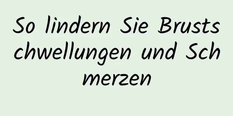 So lindern Sie Brustschwellungen und Schmerzen