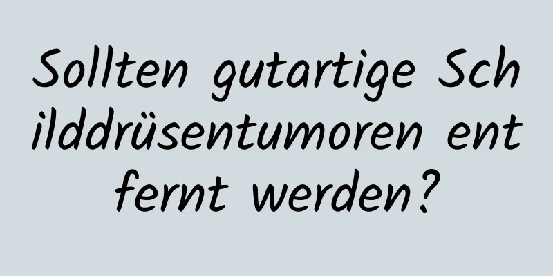 Sollten gutartige Schilddrüsentumoren entfernt werden?