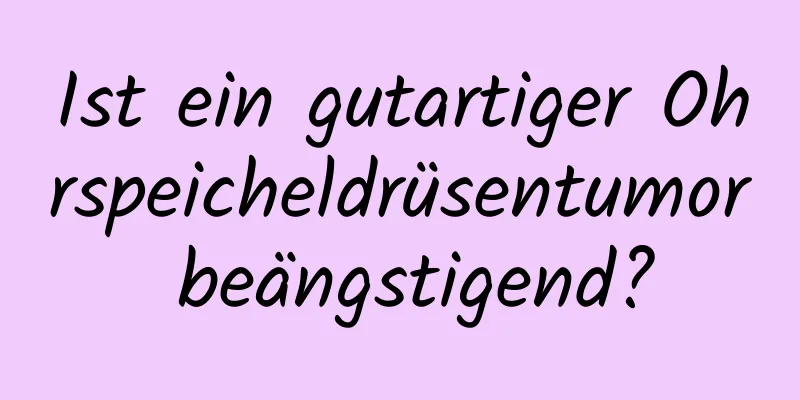 Ist ein gutartiger Ohrspeicheldrüsentumor beängstigend?