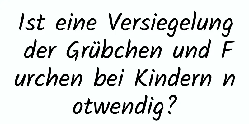 Ist eine Versiegelung der Grübchen und Furchen bei Kindern notwendig?