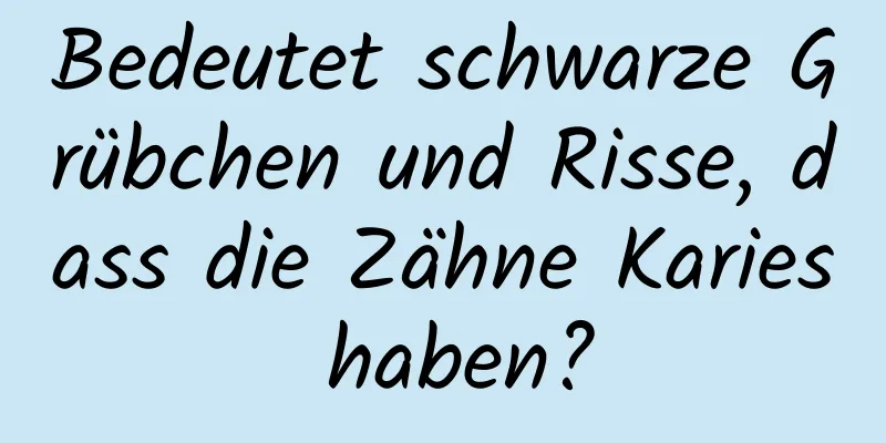 Bedeutet schwarze Grübchen und Risse, dass die Zähne Karies haben?