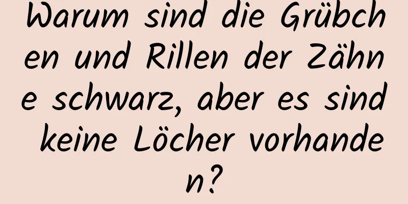 Warum sind die Grübchen und Rillen der Zähne schwarz, aber es sind keine Löcher vorhanden?