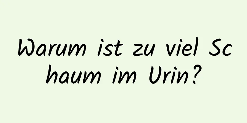 Warum ist zu viel Schaum im Urin?