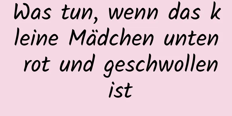 Was tun, wenn das kleine Mädchen unten rot und geschwollen ist