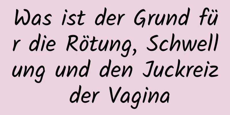 Was ist der Grund für die Rötung, Schwellung und den Juckreiz der Vagina