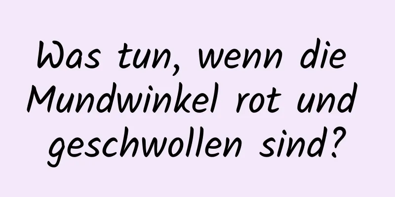 Was tun, wenn die Mundwinkel rot und geschwollen sind?