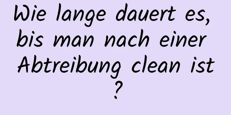 Wie lange dauert es, bis man nach einer Abtreibung clean ist?