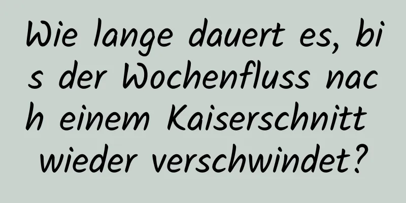 Wie lange dauert es, bis der Wochenfluss nach einem Kaiserschnitt wieder verschwindet?