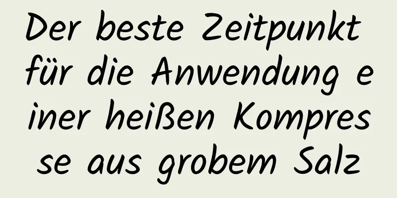 Der beste Zeitpunkt für die Anwendung einer heißen Kompresse aus grobem Salz