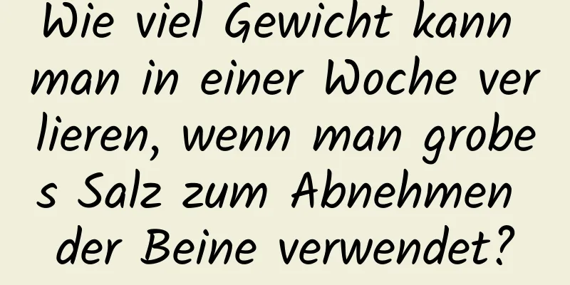 Wie viel Gewicht kann man in einer Woche verlieren, wenn man grobes Salz zum Abnehmen der Beine verwendet?