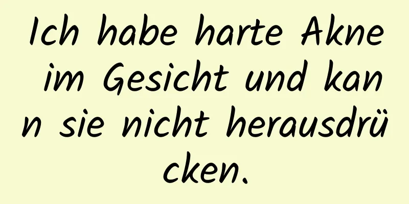 Ich habe harte Akne im Gesicht und kann sie nicht herausdrücken.