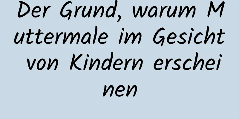 Der Grund, warum Muttermale im Gesicht von Kindern erscheinen