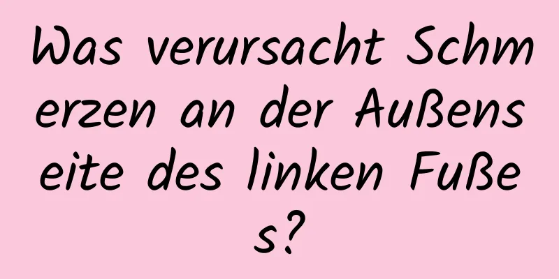 Was verursacht Schmerzen an der Außenseite des linken Fußes?