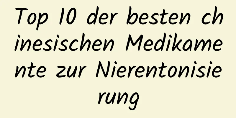 Top 10 der besten chinesischen Medikamente zur Nierentonisierung