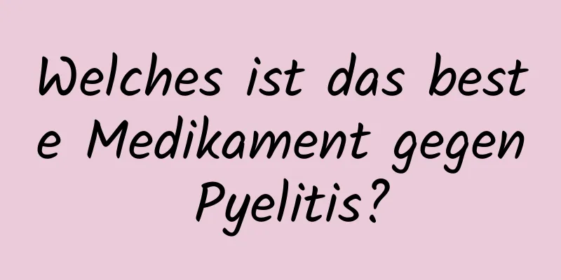 Welches ist das beste Medikament gegen Pyelitis?