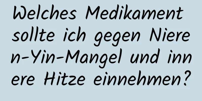 Welches Medikament sollte ich gegen Nieren-Yin-Mangel und innere Hitze einnehmen?