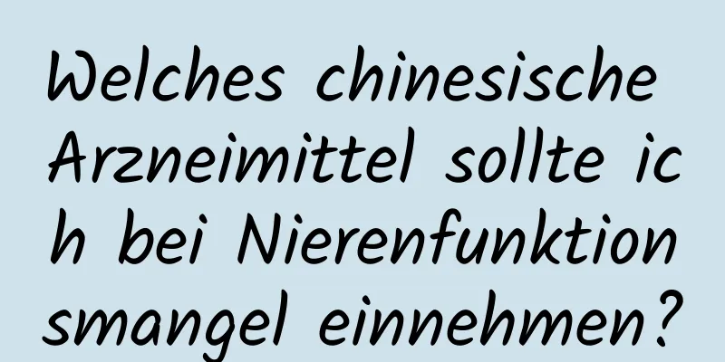 Welches chinesische Arzneimittel sollte ich bei Nierenfunktionsmangel einnehmen?