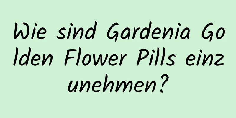 Wie sind Gardenia Golden Flower Pills einzunehmen?