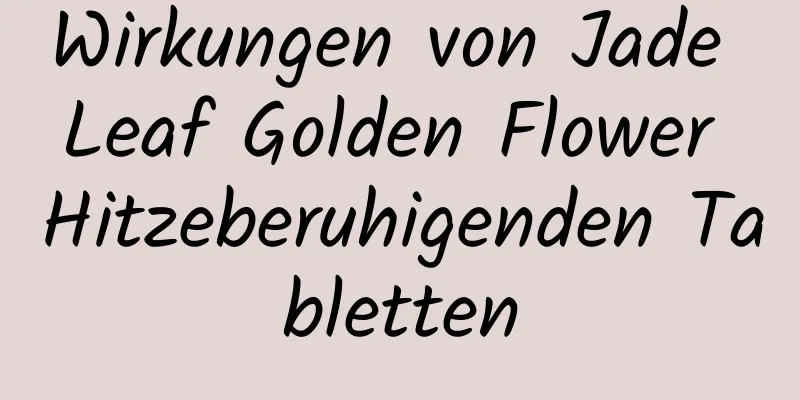 Wirkungen von Jade Leaf Golden Flower Hitzeberuhigenden Tabletten