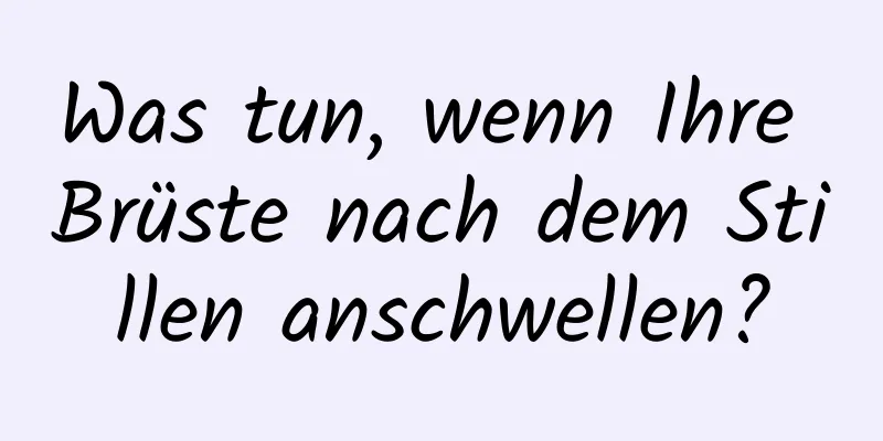 Was tun, wenn Ihre Brüste nach dem Stillen anschwellen?